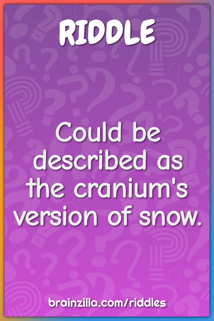 Could be described as the cranium's version of snow.