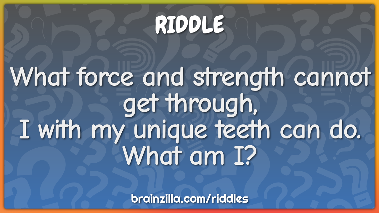 What force and strength cannot get through,  I with my unique teeth...