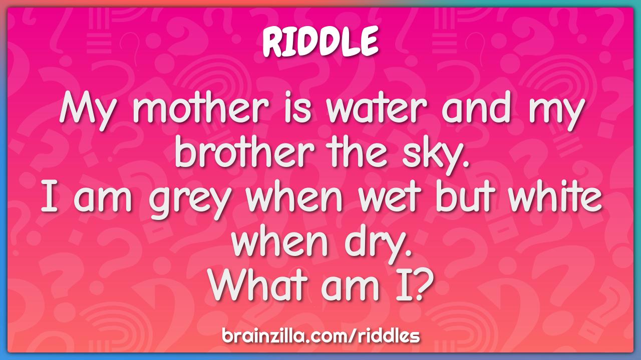 My mother is water and my brother the sky.  I am grey when wet but...