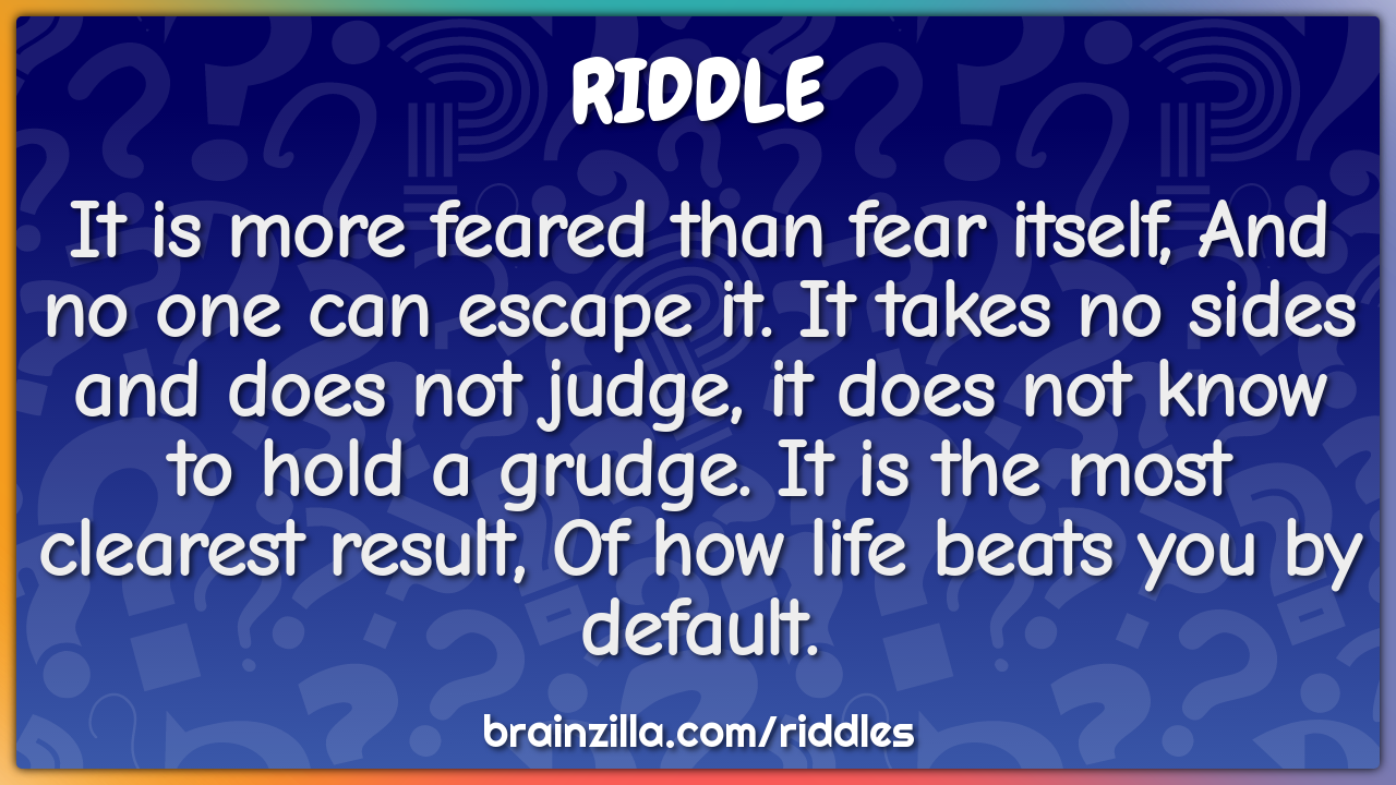It is more feared than fear itself, And no one can escape it. It takes...