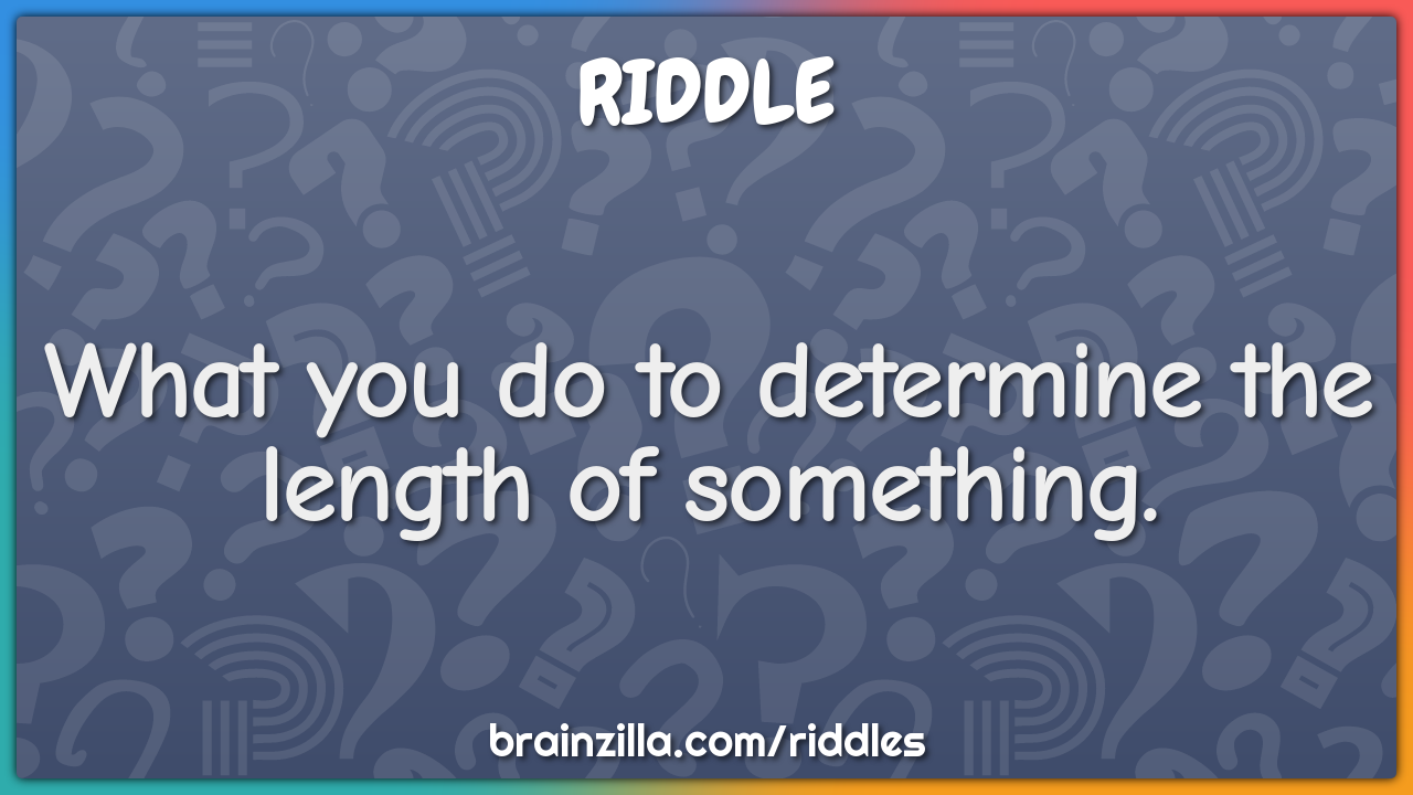 What you do to determine the length of something?