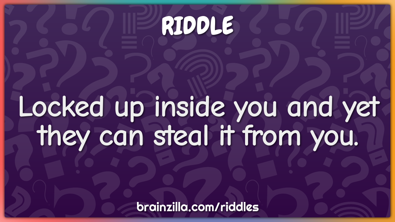 Locked up inside you and yet they can steal it from you.