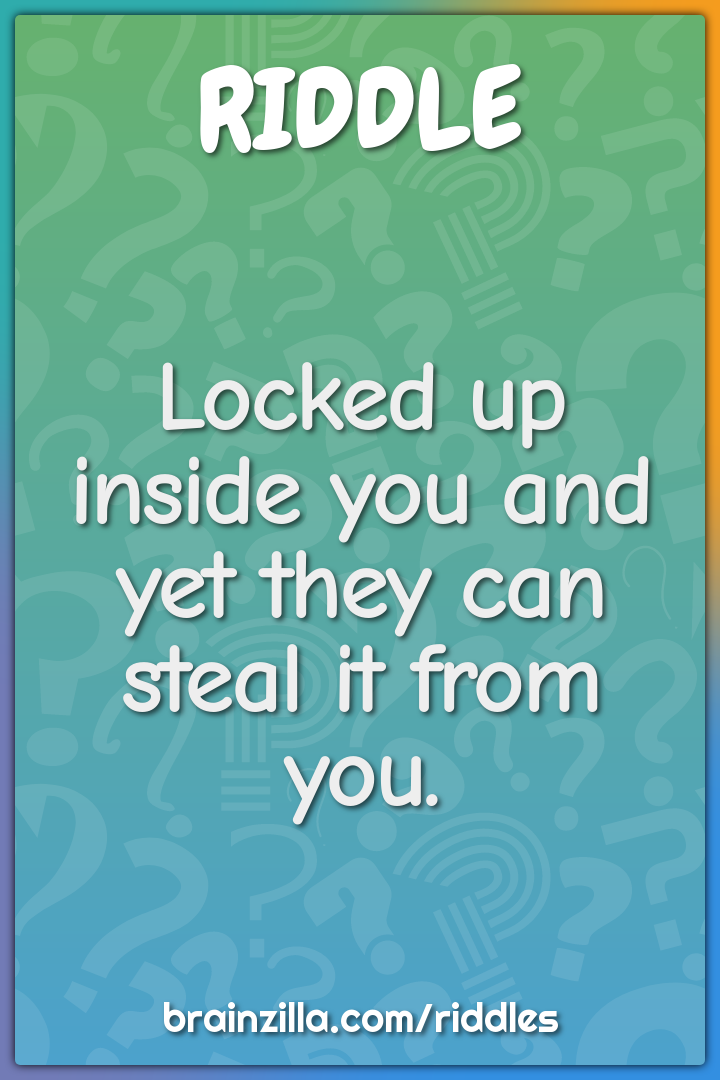 Locked up inside you and yet they can steal it from you.