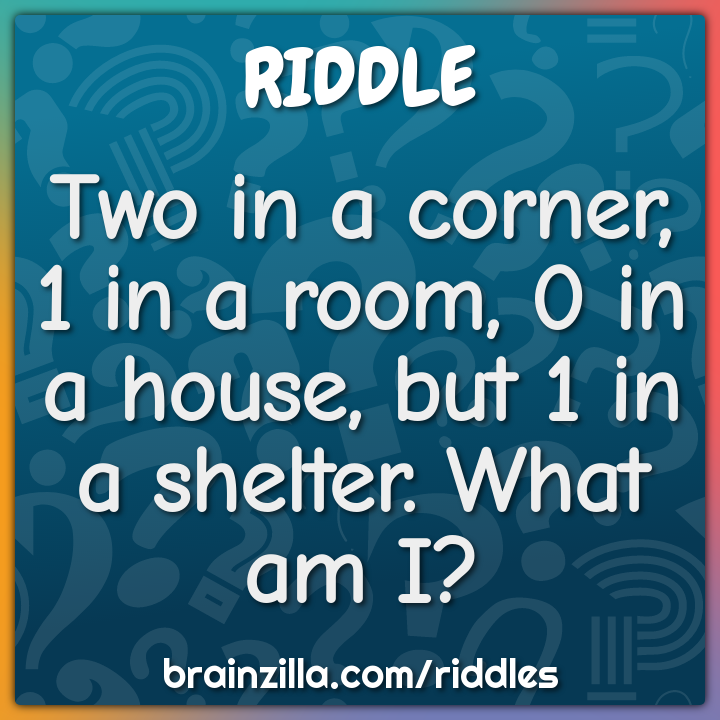 Two in a corner, 1 in a room, 0 in a house, but 1 in a shelter. What...