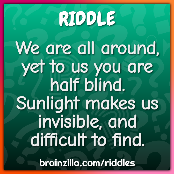 We are all around, yet to us you are half blind.  Sunlight makes us...
