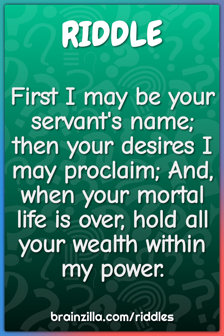 First I may be your servant's name; then your desires I may proclaim;...