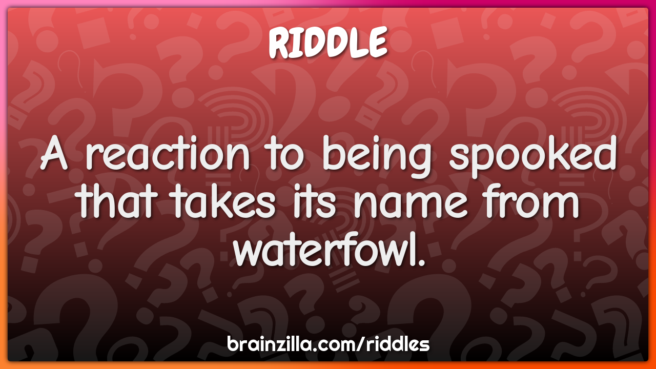 A reaction to being spooked that takes its name from waterfowl.