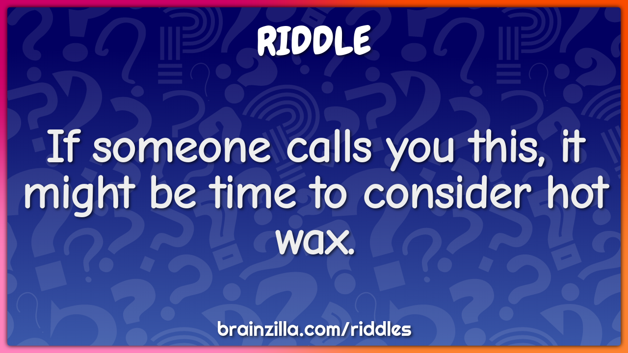 If someone calls you this, it might be time to consider hot wax.