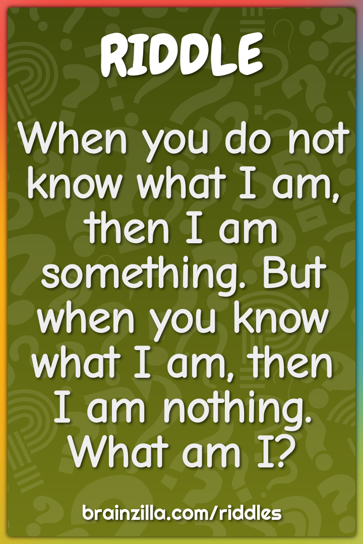 When you do not know what I am, then I am something. But when you know...