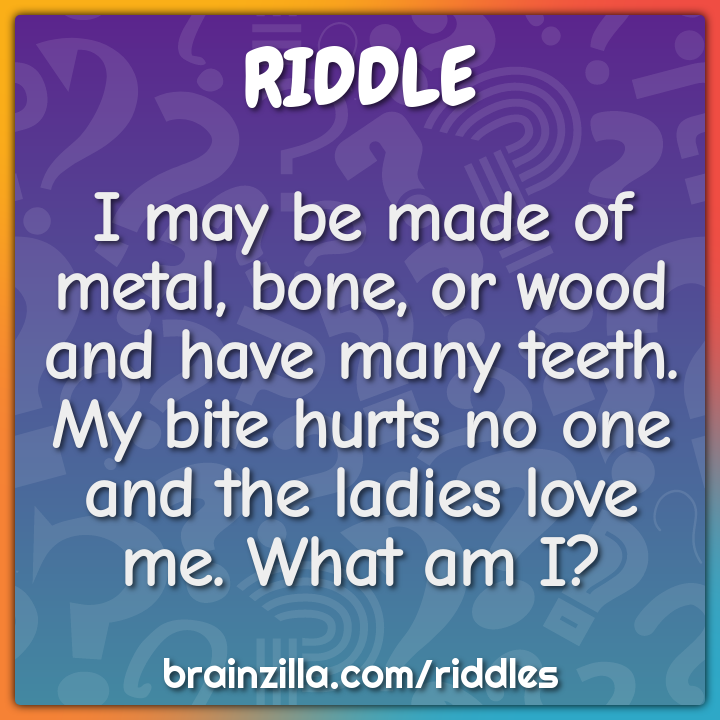 I may be made of metal, bone, or wood and have many teeth. My bite...