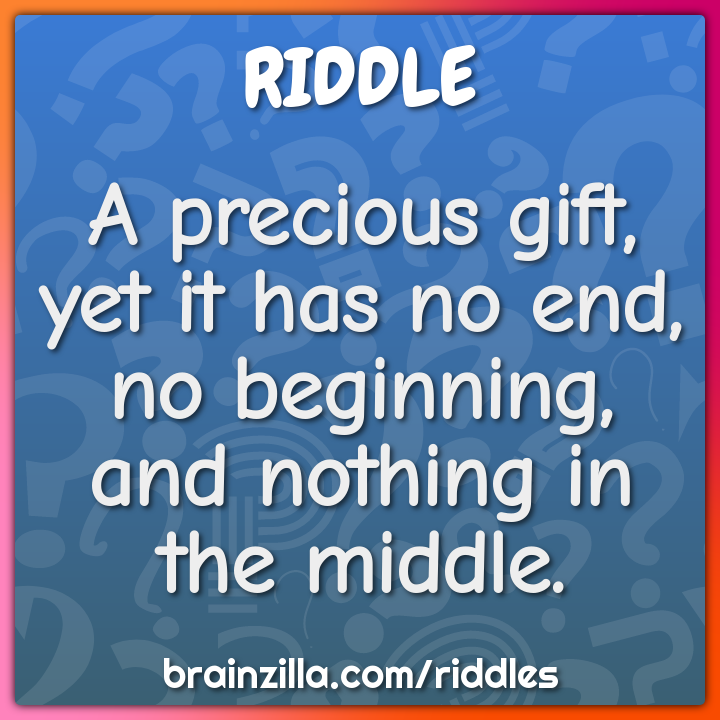 A precious gift, yet it has no end, no beginning, and nothing in the...