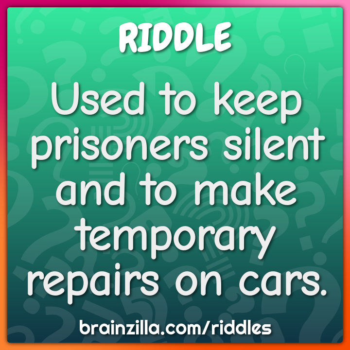 Used to keep prisoners silent and to make temporary repairs on cars.