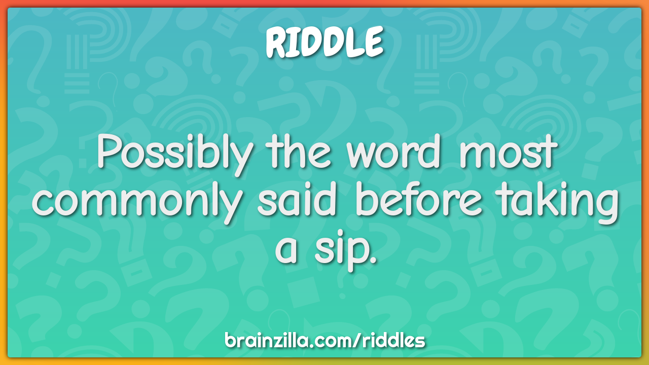 Possibly the word most commonly said before taking a sip.