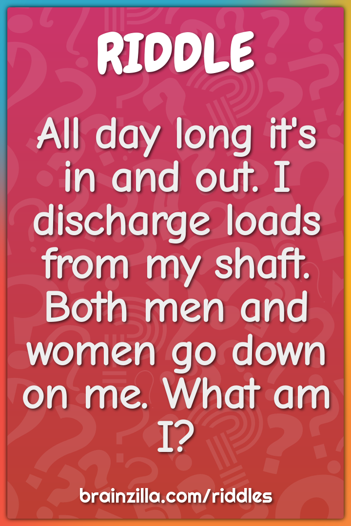 All day long it's in and out. I discharge loads from my shaft. Both...
