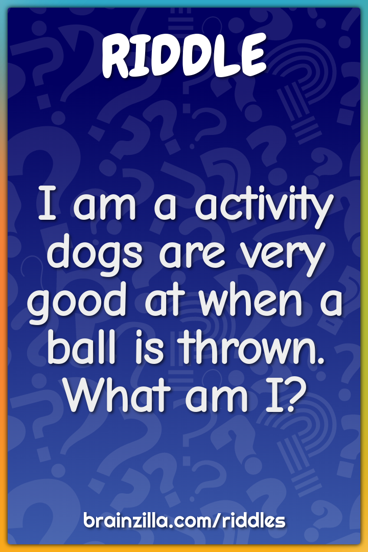 I am a activity dogs are very good at when a ball is thrown. What am...