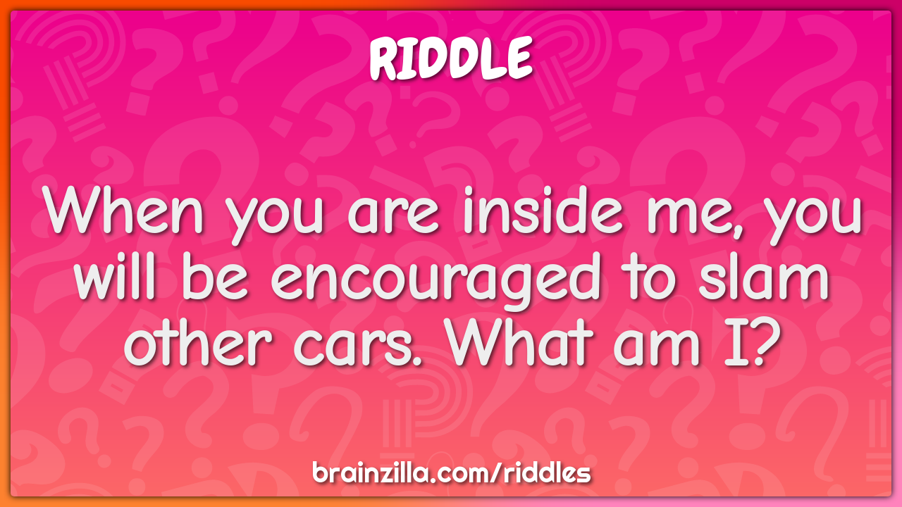 When you are inside me, you will be encouraged to slam other cars....