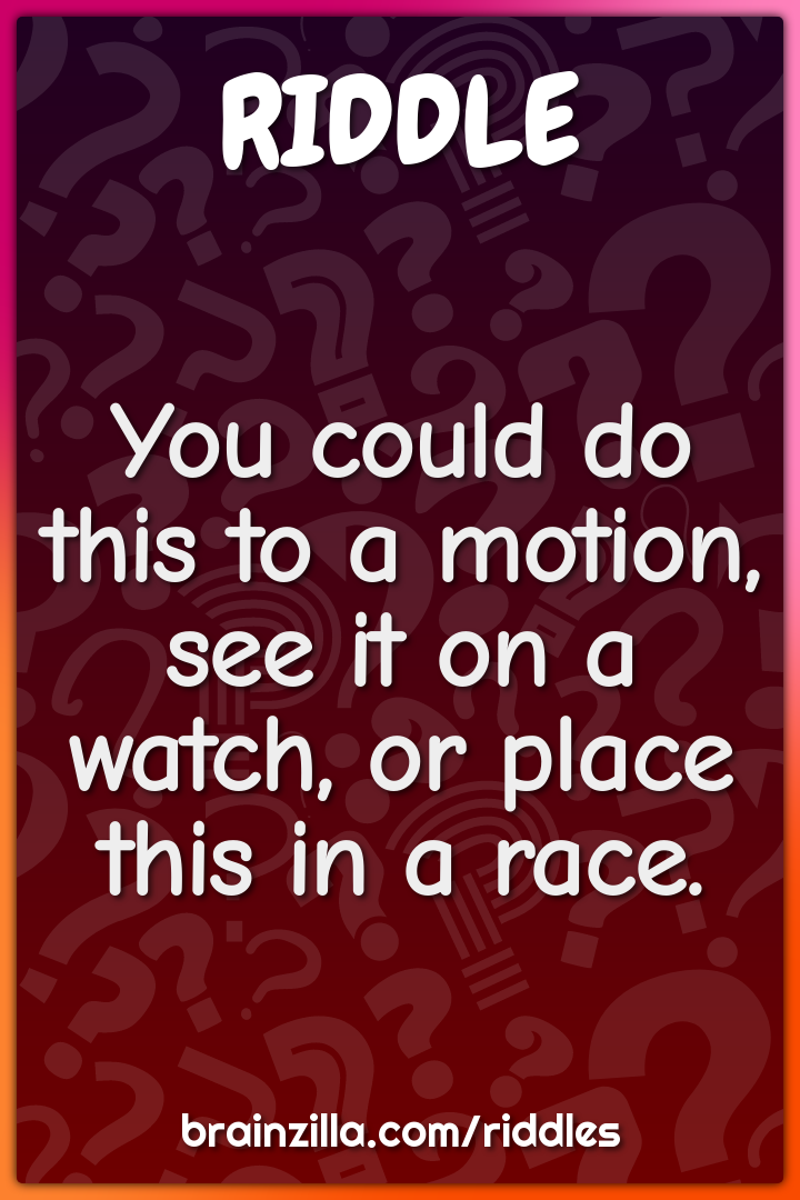 You could do this to a motion, see it on a watch, or place this in a...