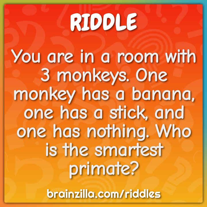 You are in a room with 3 monkeys. One monkey has a banana, one has a...
